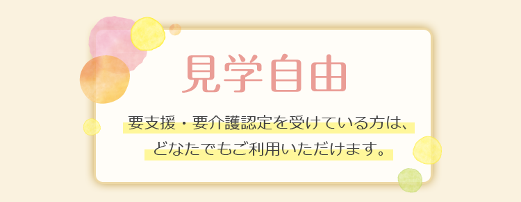 見学自由 要支援・要介護認定を受けている方は、どなたでもご利用いただけます。